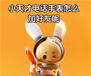 小天才电话手表怎么加好友 小天才电话手表怎么加别的品牌好友