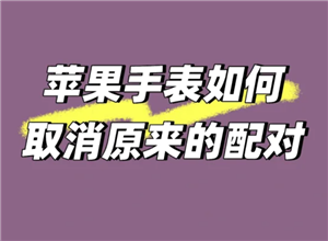 苹果手表怎么解除配对手机 苹果手表怎么解除密码锁屏